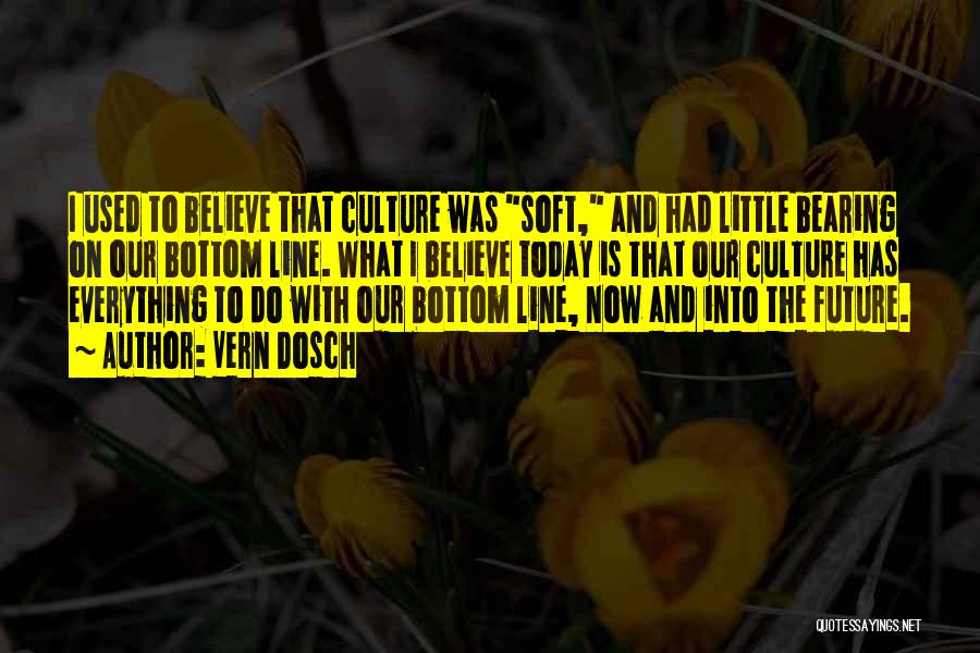 Vern Dosch Quotes: I Used To Believe That Culture Was Soft, And Had Little Bearing On Our Bottom Line. What I Believe Today