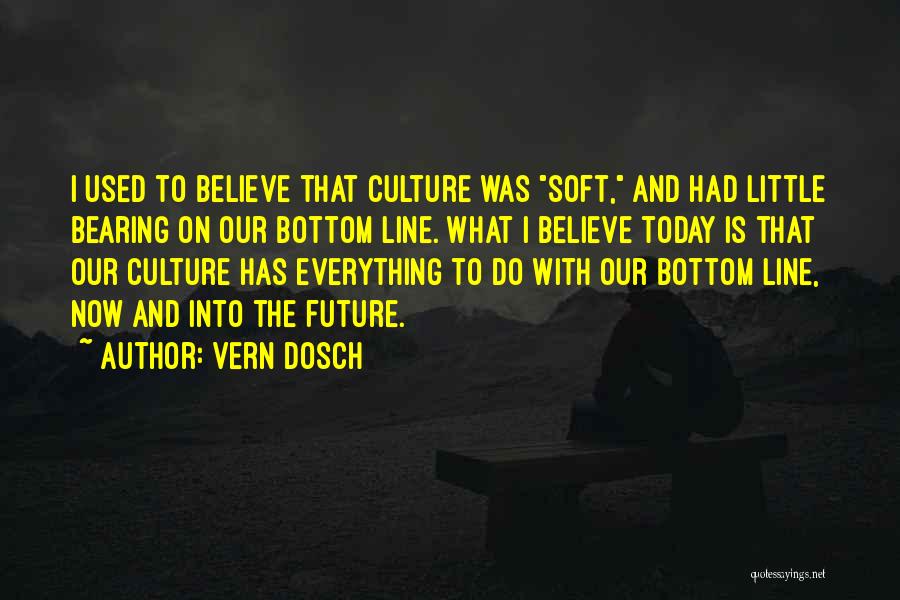 Vern Dosch Quotes: I Used To Believe That Culture Was Soft, And Had Little Bearing On Our Bottom Line. What I Believe Today