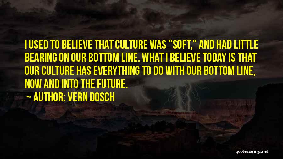 Vern Dosch Quotes: I Used To Believe That Culture Was Soft, And Had Little Bearing On Our Bottom Line. What I Believe Today