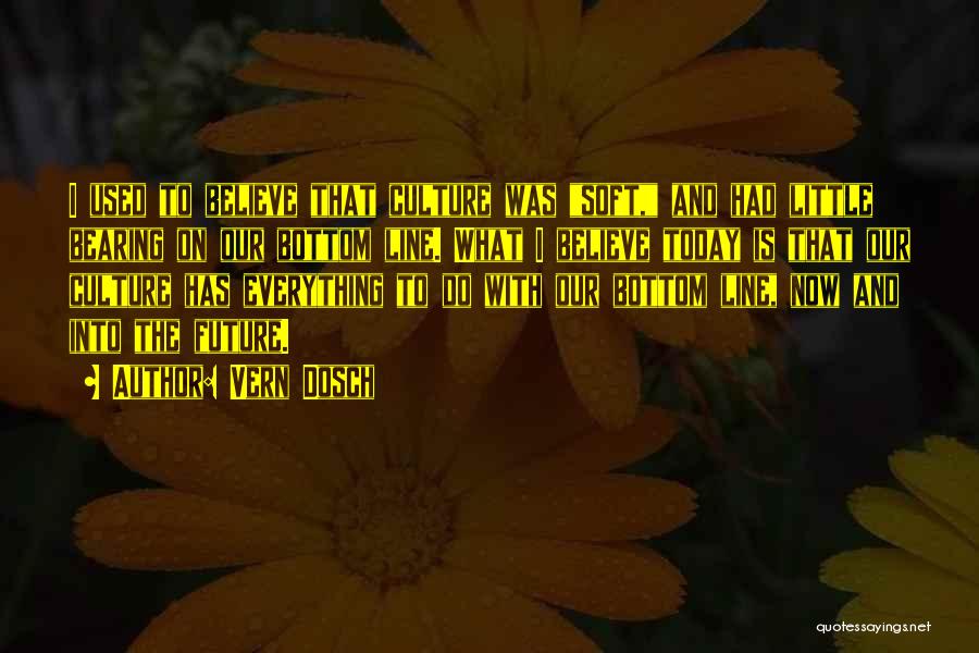 Vern Dosch Quotes: I Used To Believe That Culture Was Soft, And Had Little Bearing On Our Bottom Line. What I Believe Today