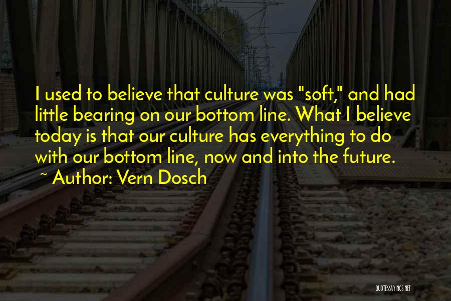 Vern Dosch Quotes: I Used To Believe That Culture Was Soft, And Had Little Bearing On Our Bottom Line. What I Believe Today