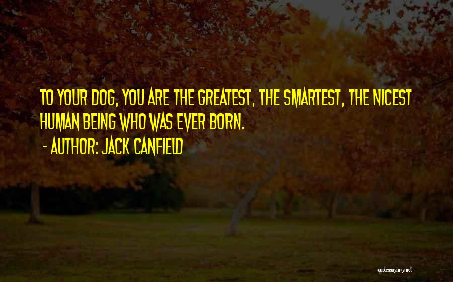 Jack Canfield Quotes: To Your Dog, You Are The Greatest, The Smartest, The Nicest Human Being Who Was Ever Born.