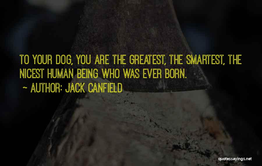 Jack Canfield Quotes: To Your Dog, You Are The Greatest, The Smartest, The Nicest Human Being Who Was Ever Born.