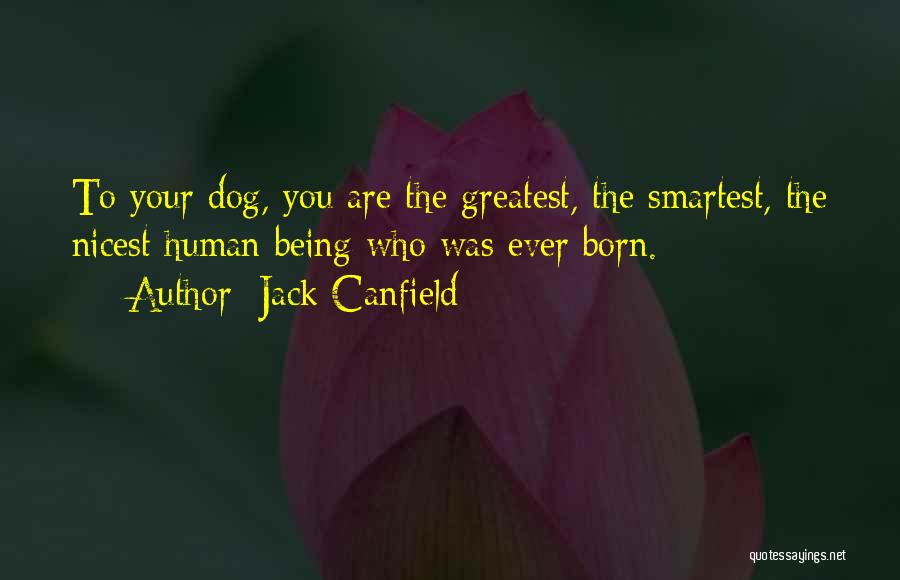 Jack Canfield Quotes: To Your Dog, You Are The Greatest, The Smartest, The Nicest Human Being Who Was Ever Born.