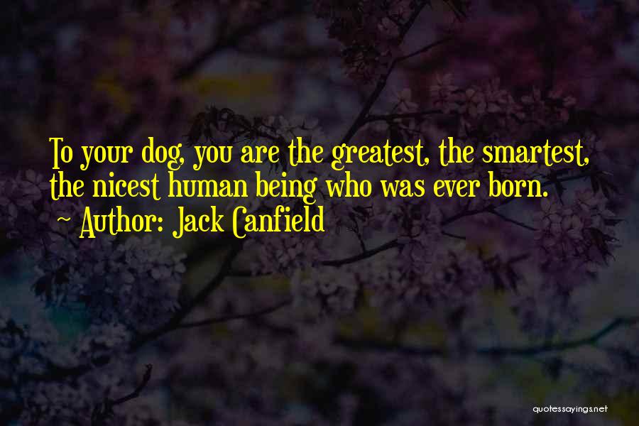 Jack Canfield Quotes: To Your Dog, You Are The Greatest, The Smartest, The Nicest Human Being Who Was Ever Born.