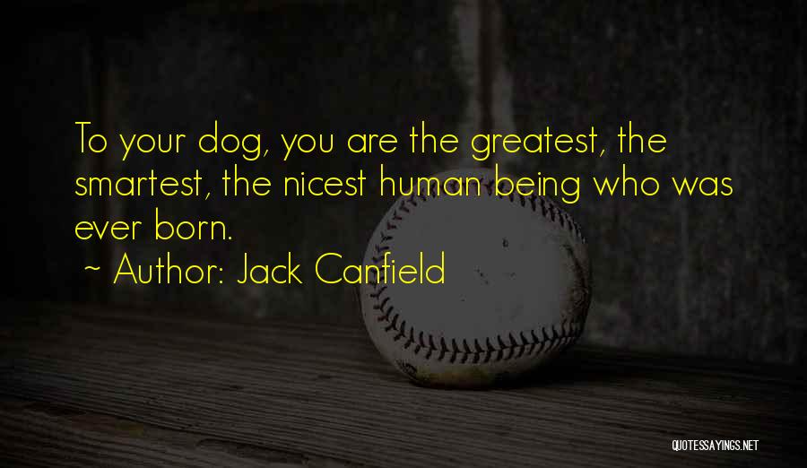 Jack Canfield Quotes: To Your Dog, You Are The Greatest, The Smartest, The Nicest Human Being Who Was Ever Born.