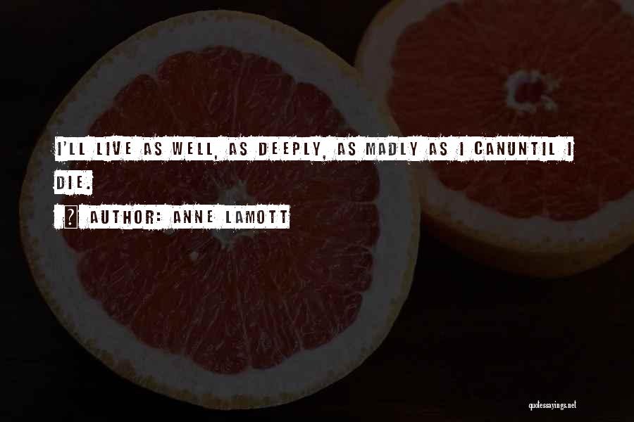 Anne Lamott Quotes: I'll Live As Well, As Deeply, As Madly As I Canuntil I Die.