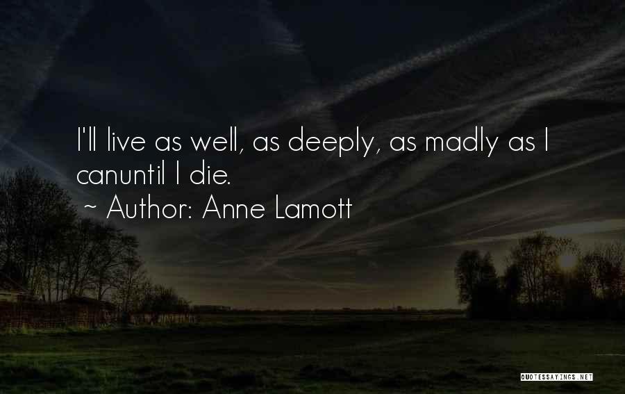 Anne Lamott Quotes: I'll Live As Well, As Deeply, As Madly As I Canuntil I Die.