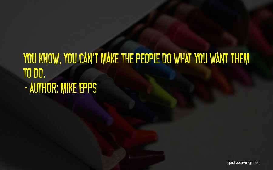 Mike Epps Quotes: You Know, You Can't Make The People Do What You Want Them To Do.