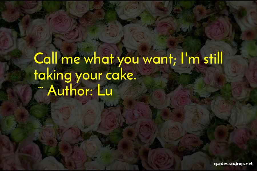 Lu Quotes: Call Me What You Want; I'm Still Taking Your Cake.