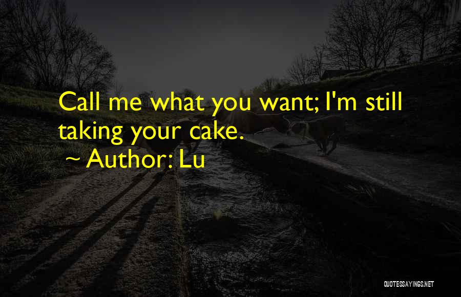 Lu Quotes: Call Me What You Want; I'm Still Taking Your Cake.