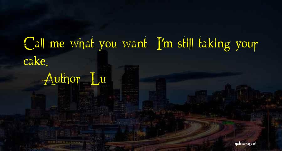 Lu Quotes: Call Me What You Want; I'm Still Taking Your Cake.