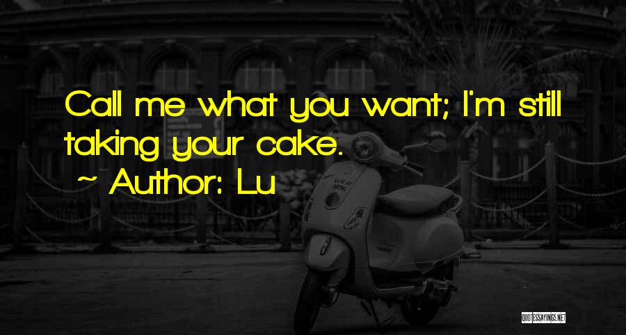 Lu Quotes: Call Me What You Want; I'm Still Taking Your Cake.