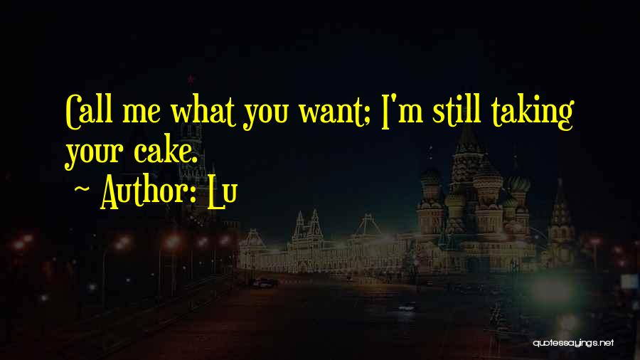 Lu Quotes: Call Me What You Want; I'm Still Taking Your Cake.