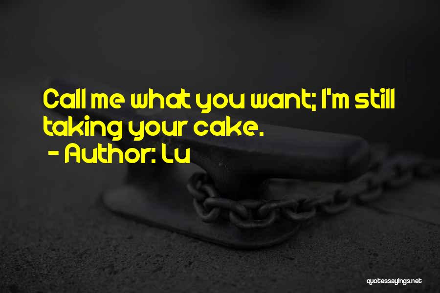 Lu Quotes: Call Me What You Want; I'm Still Taking Your Cake.