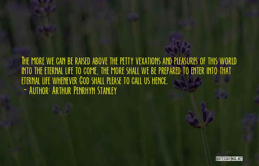 Arthur Penrhyn Stanley Quotes: The More We Can Be Raised Above The Petty Vexations And Pleasures Of This World Into The Eternal Life To