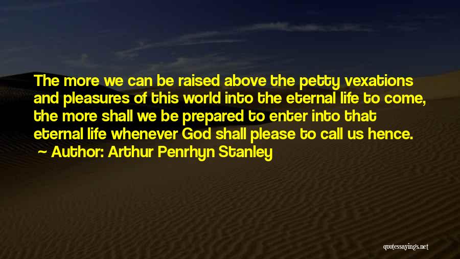 Arthur Penrhyn Stanley Quotes: The More We Can Be Raised Above The Petty Vexations And Pleasures Of This World Into The Eternal Life To