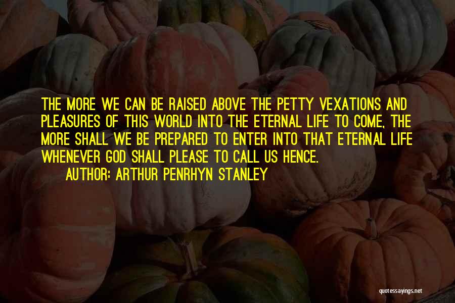 Arthur Penrhyn Stanley Quotes: The More We Can Be Raised Above The Petty Vexations And Pleasures Of This World Into The Eternal Life To