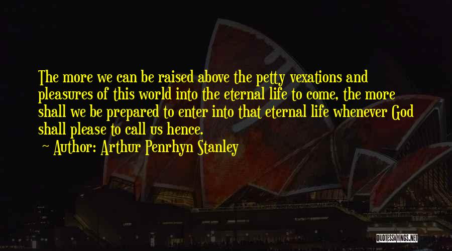 Arthur Penrhyn Stanley Quotes: The More We Can Be Raised Above The Petty Vexations And Pleasures Of This World Into The Eternal Life To