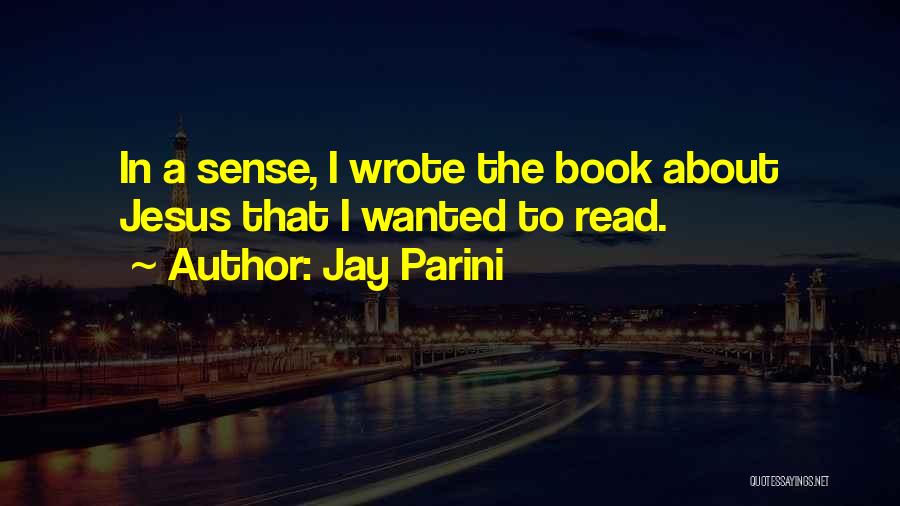 Jay Parini Quotes: In A Sense, I Wrote The Book About Jesus That I Wanted To Read.