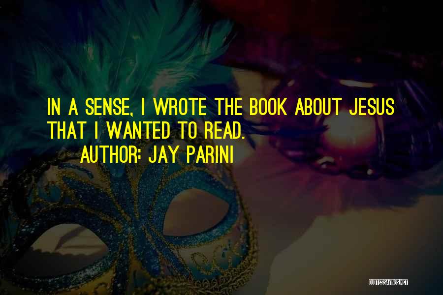 Jay Parini Quotes: In A Sense, I Wrote The Book About Jesus That I Wanted To Read.