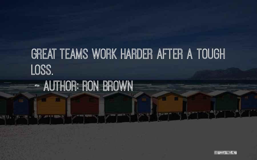 Ron Brown Quotes: Great Teams Work Harder After A Tough Loss.