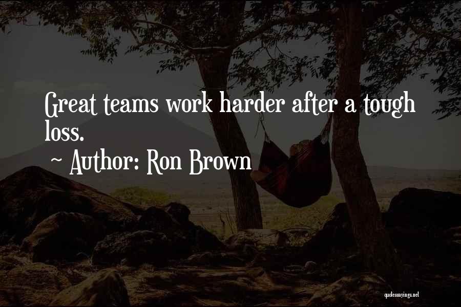 Ron Brown Quotes: Great Teams Work Harder After A Tough Loss.