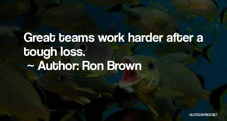 Ron Brown Quotes: Great Teams Work Harder After A Tough Loss.