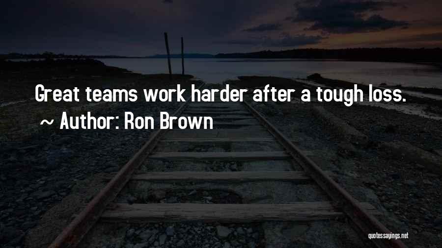 Ron Brown Quotes: Great Teams Work Harder After A Tough Loss.