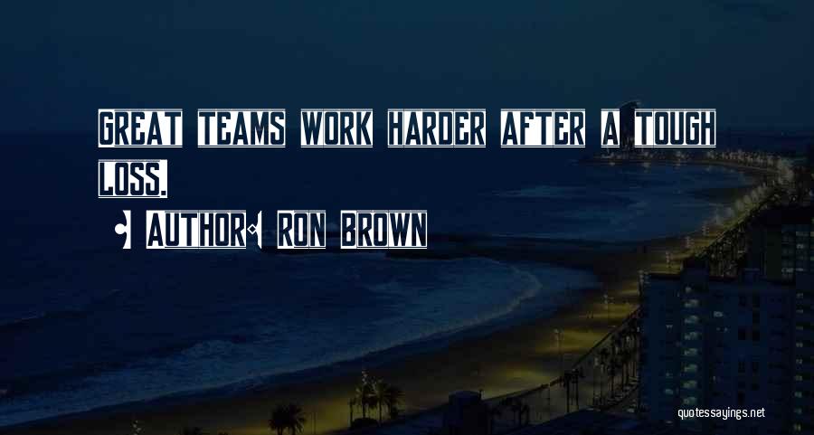 Ron Brown Quotes: Great Teams Work Harder After A Tough Loss.