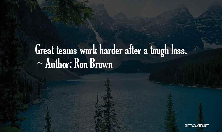 Ron Brown Quotes: Great Teams Work Harder After A Tough Loss.