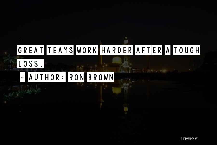 Ron Brown Quotes: Great Teams Work Harder After A Tough Loss.