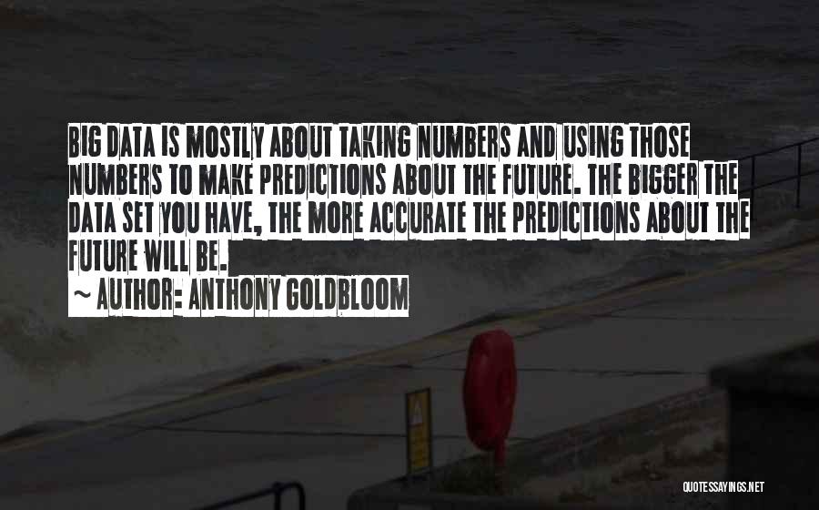 Anthony Goldbloom Quotes: Big Data Is Mostly About Taking Numbers And Using Those Numbers To Make Predictions About The Future. The Bigger The