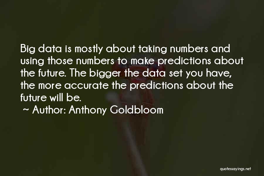 Anthony Goldbloom Quotes: Big Data Is Mostly About Taking Numbers And Using Those Numbers To Make Predictions About The Future. The Bigger The