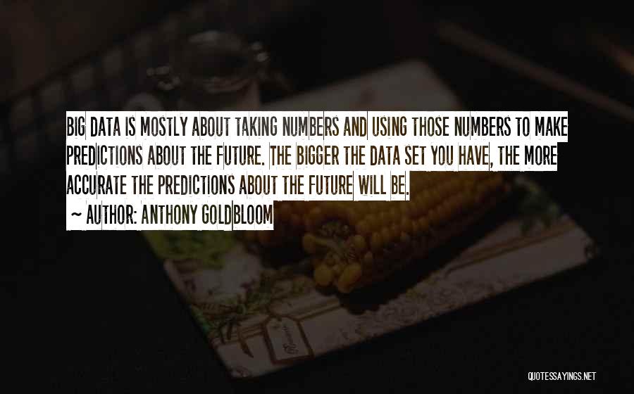 Anthony Goldbloom Quotes: Big Data Is Mostly About Taking Numbers And Using Those Numbers To Make Predictions About The Future. The Bigger The