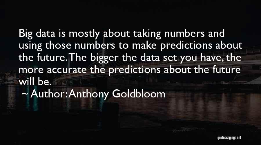 Anthony Goldbloom Quotes: Big Data Is Mostly About Taking Numbers And Using Those Numbers To Make Predictions About The Future. The Bigger The