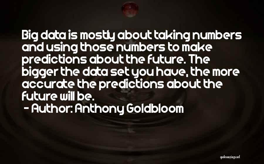 Anthony Goldbloom Quotes: Big Data Is Mostly About Taking Numbers And Using Those Numbers To Make Predictions About The Future. The Bigger The