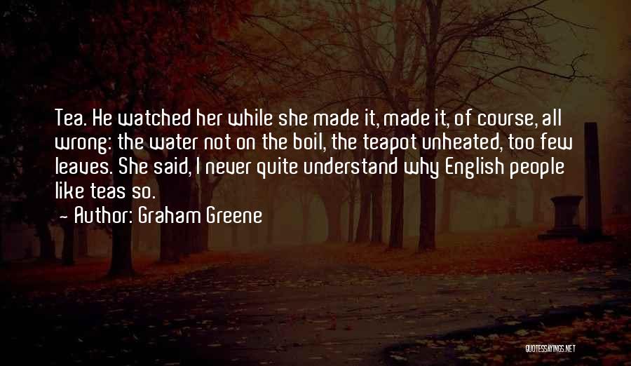 Graham Greene Quotes: Tea. He Watched Her While She Made It, Made It, Of Course, All Wrong: The Water Not On The Boil,