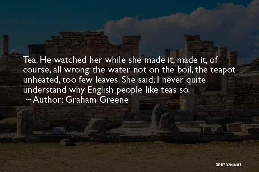Graham Greene Quotes: Tea. He Watched Her While She Made It, Made It, Of Course, All Wrong: The Water Not On The Boil,