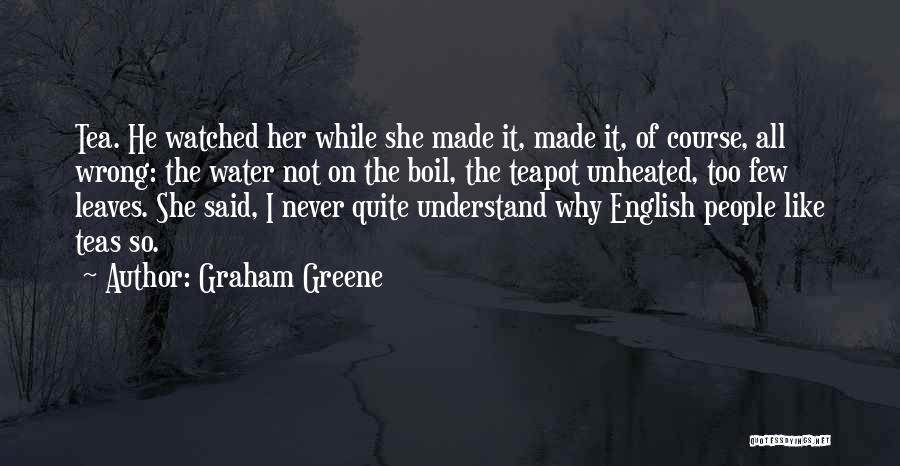 Graham Greene Quotes: Tea. He Watched Her While She Made It, Made It, Of Course, All Wrong: The Water Not On The Boil,