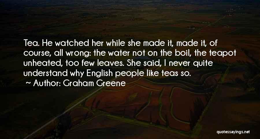 Graham Greene Quotes: Tea. He Watched Her While She Made It, Made It, Of Course, All Wrong: The Water Not On The Boil,