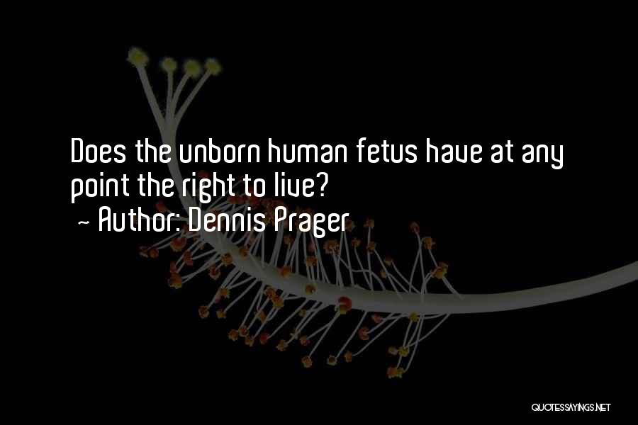 Dennis Prager Quotes: Does The Unborn Human Fetus Have At Any Point The Right To Live?