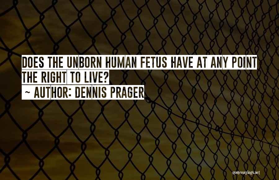 Dennis Prager Quotes: Does The Unborn Human Fetus Have At Any Point The Right To Live?