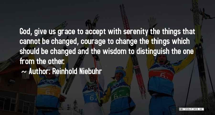 Reinhold Niebuhr Quotes: God, Give Us Grace To Accept With Serenity The Things That Cannot Be Changed, Courage To Change The Things Which