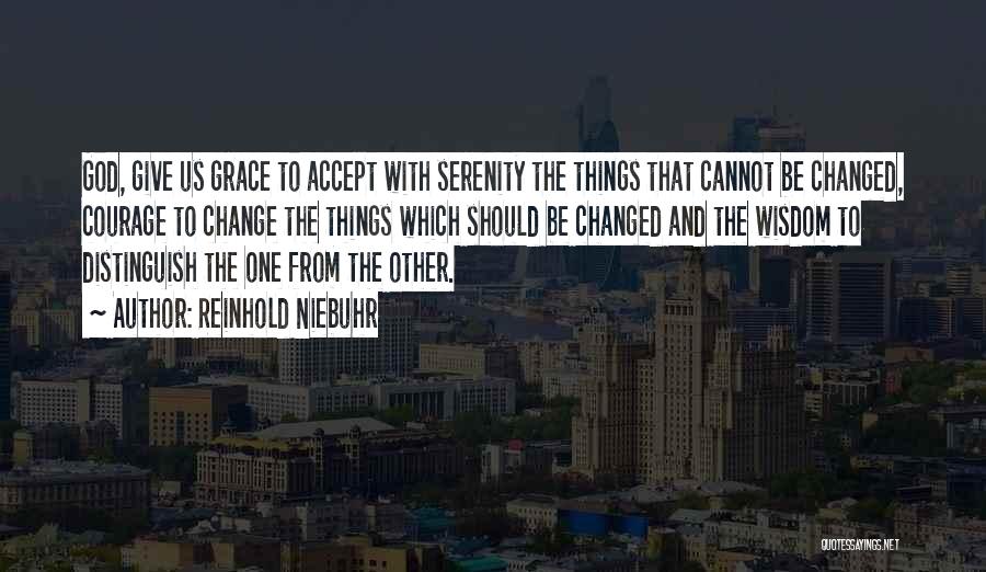 Reinhold Niebuhr Quotes: God, Give Us Grace To Accept With Serenity The Things That Cannot Be Changed, Courage To Change The Things Which