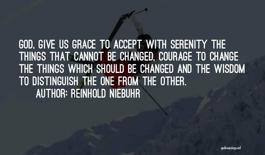 Reinhold Niebuhr Quotes: God, Give Us Grace To Accept With Serenity The Things That Cannot Be Changed, Courage To Change The Things Which