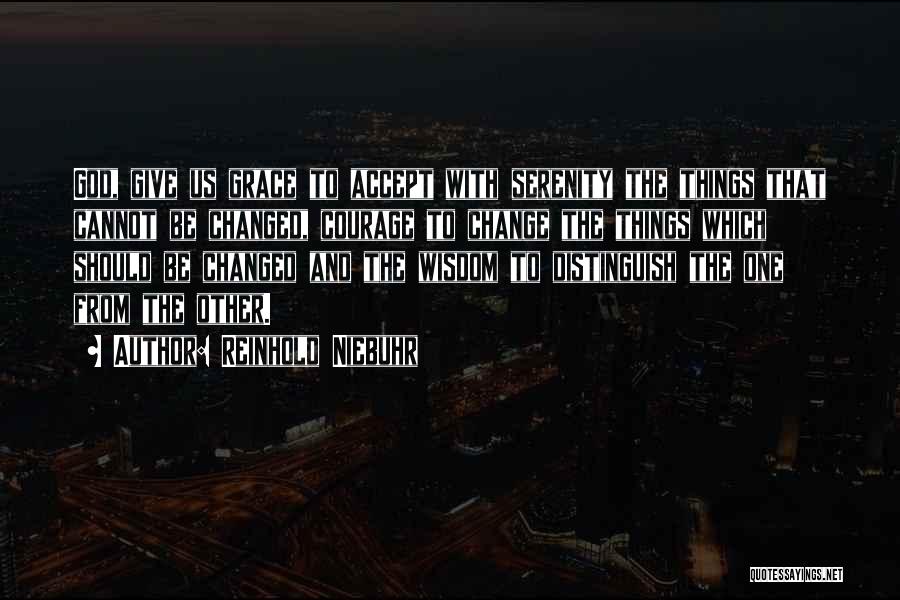 Reinhold Niebuhr Quotes: God, Give Us Grace To Accept With Serenity The Things That Cannot Be Changed, Courage To Change The Things Which