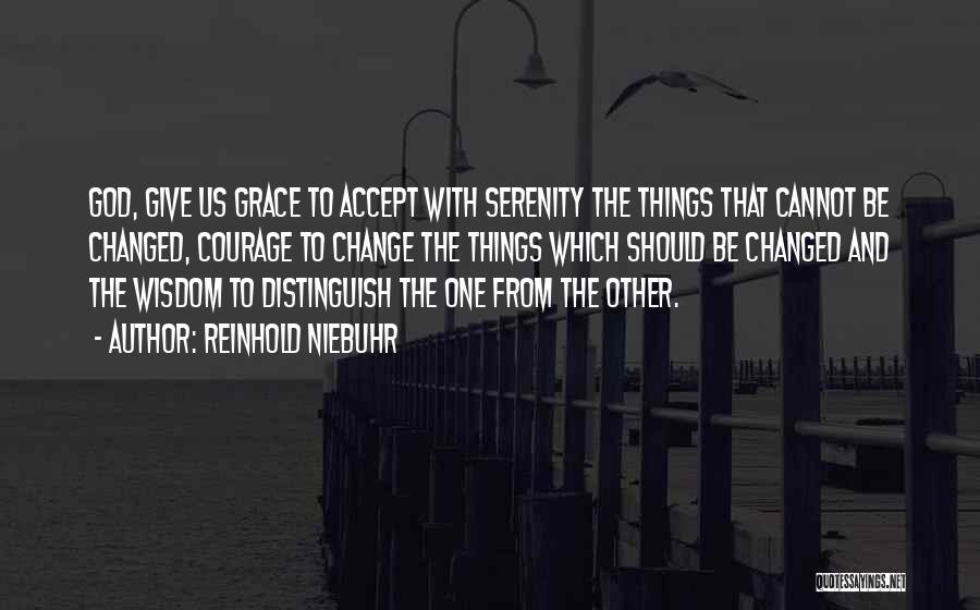 Reinhold Niebuhr Quotes: God, Give Us Grace To Accept With Serenity The Things That Cannot Be Changed, Courage To Change The Things Which