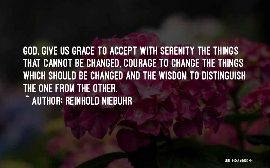 Reinhold Niebuhr Quotes: God, Give Us Grace To Accept With Serenity The Things That Cannot Be Changed, Courage To Change The Things Which