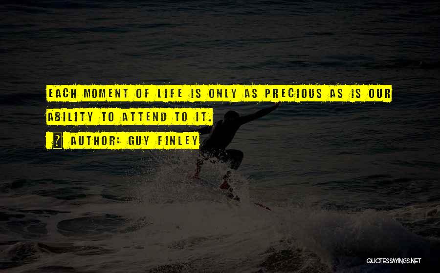 Guy Finley Quotes: Each Moment Of Life Is Only As Precious As Is Our Ability To Attend To It.